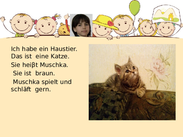 Ich habe ein Haustier. Das ist eine Katze. Sie heiβt Muschka.  Sie ist braun.  Muschka spielt und schläft gern. 