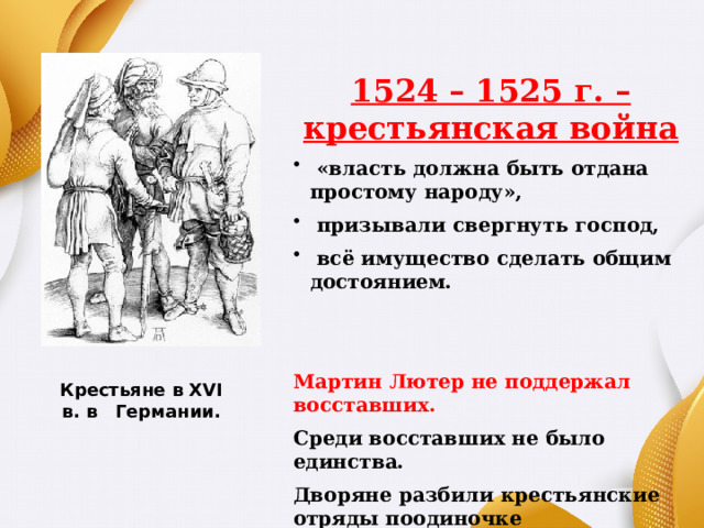  1524 – 1525 г. – крестьянская война  «власть должна быть отдана простому народу»,  призывали свергнуть господ,  всё имущество сделать общим достоянием.   Мартин Лютер не поддержал восставших. Среди восставших не было единства. Дворяне разбили крестьянские отряды поодиночке  Крестьяне в XVI в. в Германии. 
