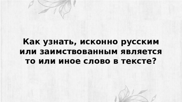 Как узнать, исконно русским или заимствованным является то или иное слово в тексте? 