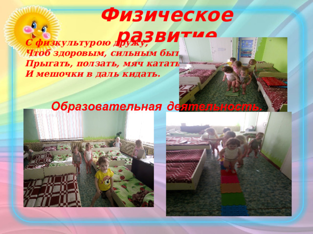 Физическое развитие С физкультурою дружу, Чтоб здоровым, сильным быть. Прыгать, ползать, мяч катать И мешочки в даль кидать. 