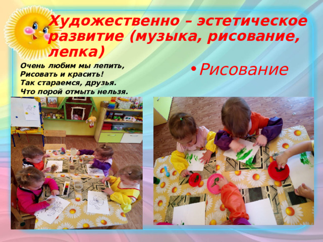 Художественно – эстетическое развитие (музыка, рисование, лепка) Очень любим мы лепить, Рисование Рисовать и красить! Так стараемся, друзья. Что порой отмыть нельзя. 