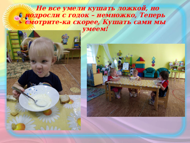Не все умели кушать ложкой, но подросли с годок – немножко, Теперь смотрите-ка скорее, Кушать сами мы умеем!   