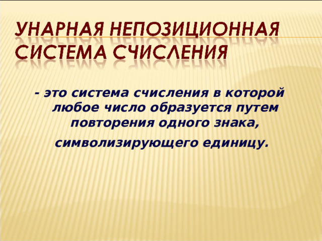 - это система счисления в которой любое число образуется путем повторения одного знака, символизирующего единицу.  