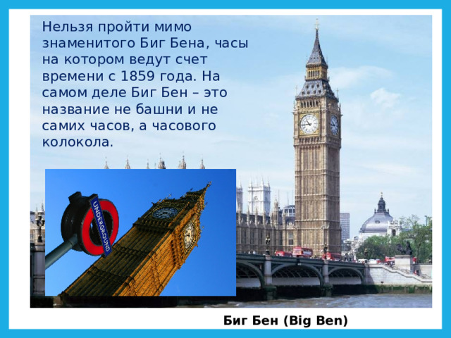 Нельзя пройти мимо знаменитого Биг Бена, часы на котором ведут счет времени с 1859 года. На самом деле Биг Бен – это название не башни и не самих часов, а часового колокола.  Биг Бен (Big Ben) 