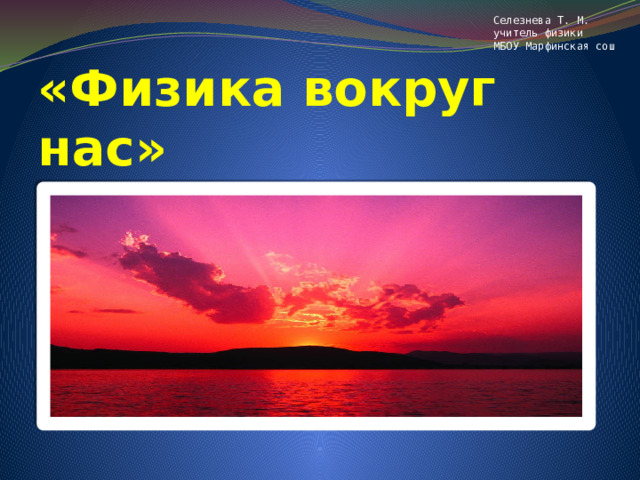 Селезнева Т. М. учитель физики МБОУ Марфинская сош «Физика вокруг нас» 