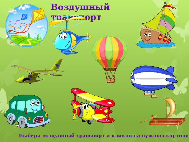 Воздушный транспорт Рассмотри рисунки. Выбери те картинки, которые подходят к воздушному виду транспорта. Кликни по ним мышкой. Какие картинки оказались лишними? Почему? Кликни по ним мышкой. Что произошло? Какой ещё воздушный транспорт ты знаешь? Назови. Выбери воздушный транспорт и кликни на нужную картинку  