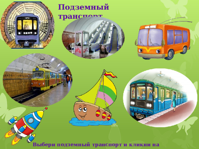 Подземный транспорт Рассмотри рисунки. Выбери те картинки, которые подходят к подземному виду транспорта. Кликни по ним мышкой. Какие картинки оказались лишними? Почему? Кликни по ним мышкой. Что произошло? Выбери подземный транспорт и кликни на нужную картинку  