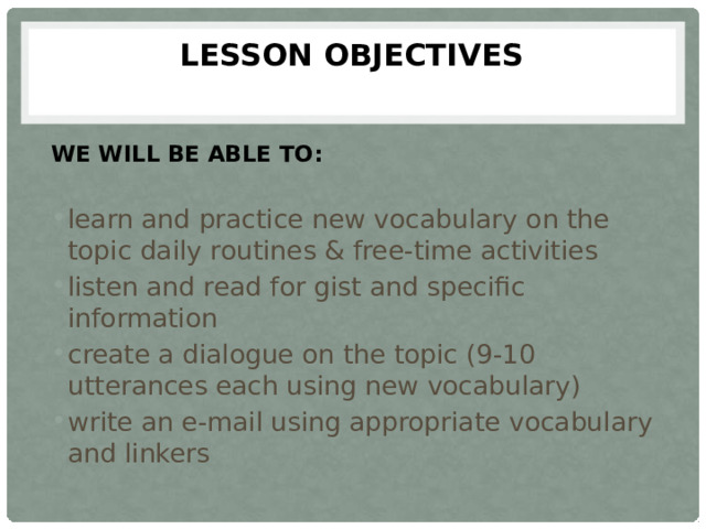 Lesson objectives   WE WILL BE ABLE TO: learn and practice new vocabulary on the topic daily routines & free-time activities listen and read for gist and specific information create a dialogue on the topic (9-10 utterances each using new vocabulary) write an e-mail using appropriate vocabulary and linkers 