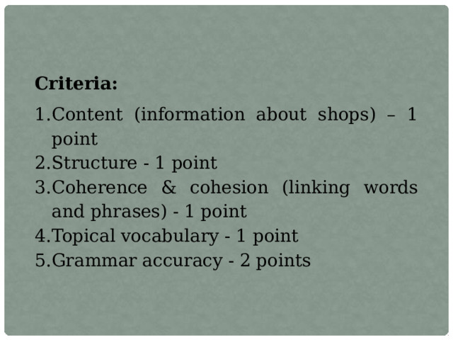 Criteria: Content (information about shops) – 1 point Structure - 1 point Coherence & cohesion (linking words and phrases) - 1 point Topical vocabulary - 1 point Grammar accuracy - 2 points 