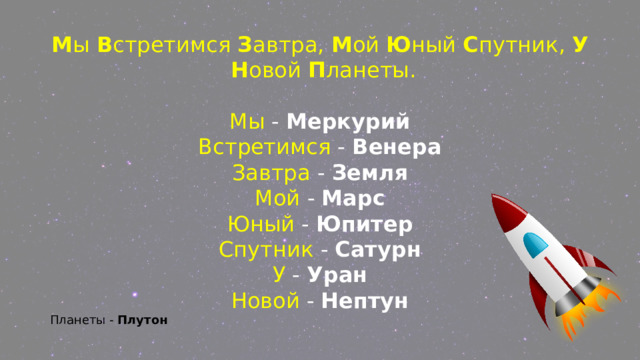 М ы  В стретимся  З автра,  М ой  Ю ный  С путник,  У   Н овой  П ланеты. Мы -  Меркурий Встретимся -  Венера Завтра -  Земля Мой -  Марс Юный -  Юпитер Спутник -  Сатурн У -  Уран Новой -  Нептун Планеты -  Плутон 