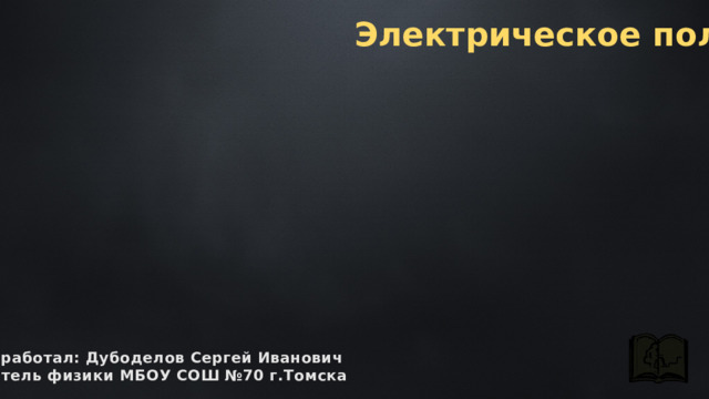 Электрическое поле разработал: Дубоделов Сергей Иванович учитель физики МБОУ СОШ №70 г.Томска 