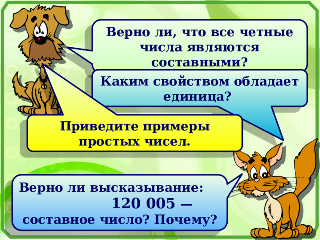 Верно ли, что все четные числа являются составными? Каким свойством обладает единица? Приведите примеры простых чисел. Верно ли высказывание: 120 005 — составное число? Почему? 
