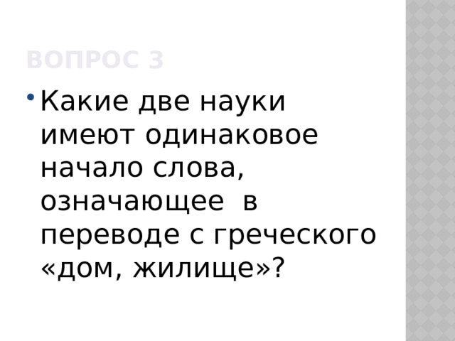 Вопрос 3 Какие две науки имеют одинаковое начало слова, означающее в переводе с греческого «дом, жилище»? 
