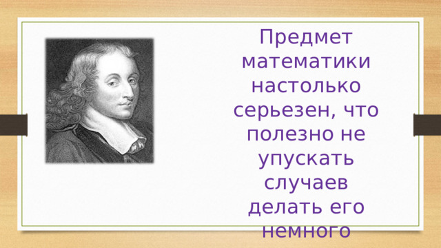 Предмет математики настолько серьезен, что полезно не упускать случаев делать его немного занимательным. Б. Паскаль 