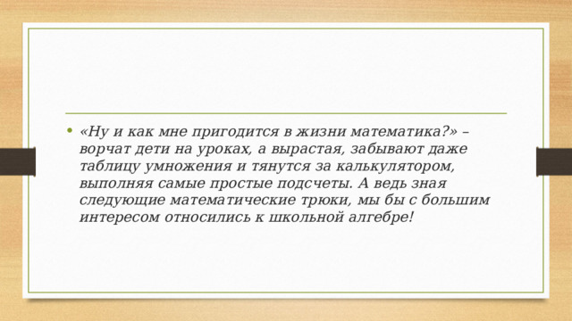 «Ну и как мне пригодится в жизни математика?» – ворчат дети на уроках, а вырастая, забывают даже таблицу умножения и тянутся за калькулятором, выполняя самые простые подсчеты. А ведь зная следующие математические трюки, мы бы с большим интересом относились к школьной алгебре! 