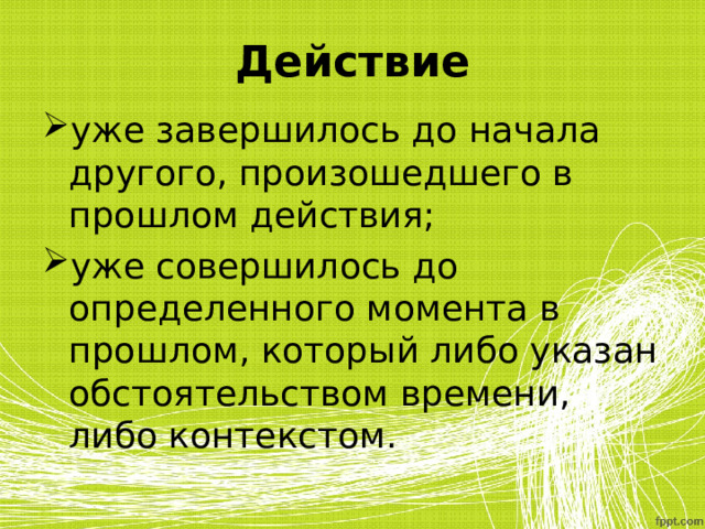 Действие уже завершилось до начала другого, произошедшего в прошлом действия; уже совершилось до определенного момента в прошлом, который либо указан обстоятельством времени, либо контекстом. 