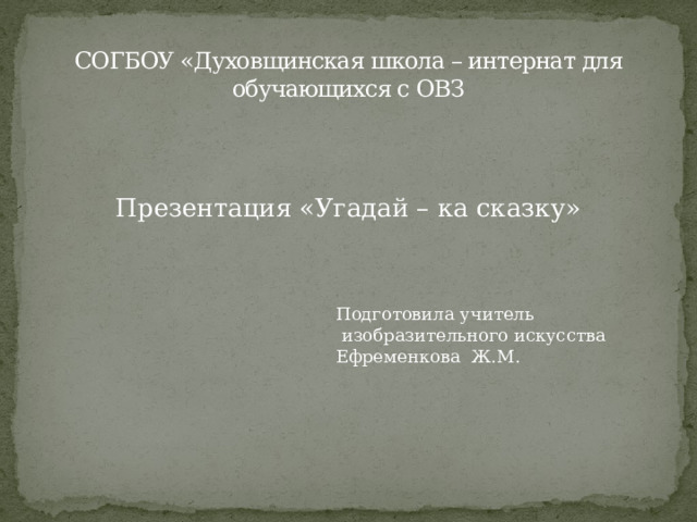 СОГБОУ «Духовщинская школа – интернат для обучающихся с ОВЗ Презентация «Угадай – ка сказку» Подготовила учитель  изобразительного искусства Ефременкова Ж.М. 