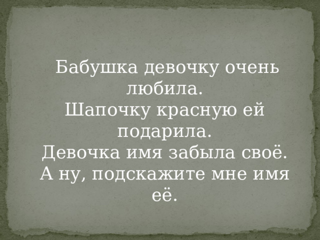  Бабушка девочку очень любила.  Шапочку красную ей подарила.  Девочка имя забыла своё.  А ну, подскажите мне имя её. 