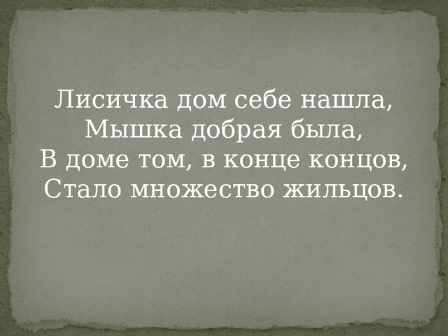 Лисичка дом себе нашла,  Мышка добрая была,  В доме том, в конце концов,  Стало множество жильцов.   