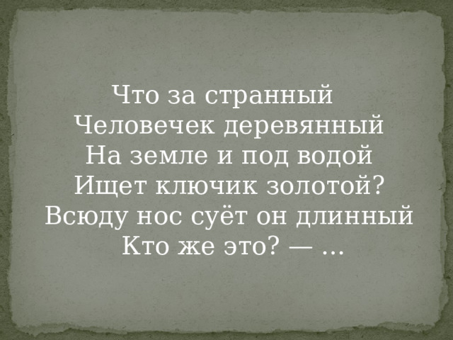 Что за странный   Человечек деревянный   На земле и под водой   Ищет ключик золотой?   Всюду нос суёт он длинный   Кто же это? — ...   