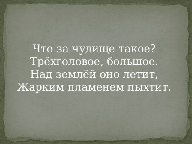 Что за чудище такое?   Трёхголовое, большое.   Над землёй оно летит,   Жарким пламенем пыхтит.    