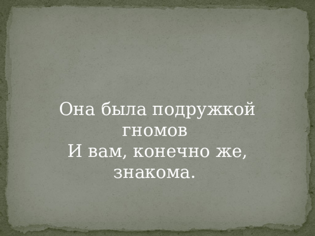 Она была подружкой гномов   И вам, конечно же, знакома.  