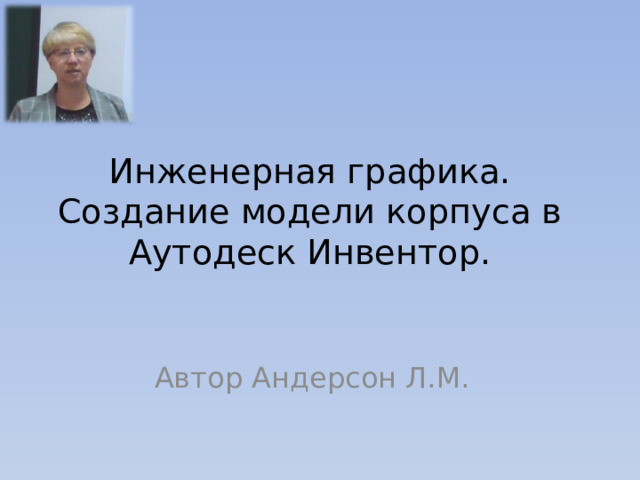 Инженерная графика. Создание модели корпуса в Аутодеск Инвентор. Автор Андерсон Л.М. 