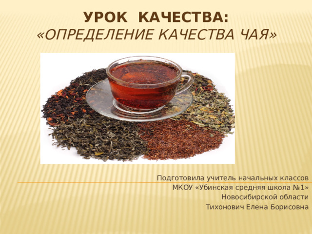 УРОК КАЧЕСТВА:  «Определение качества чая» Подготовила учитель начальных классов МКОУ «Убинская средняя школа №1» Новосибирской области Тихонович Елена Борисовна 