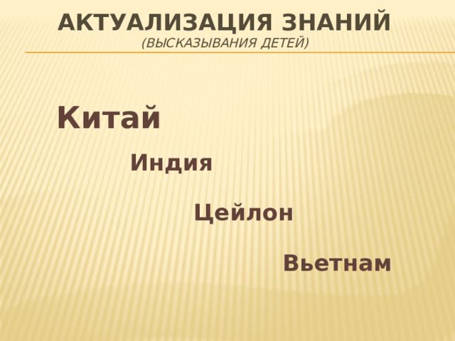 АКТУАЛИЗАЦИЯ ЗНАНИЙ  (высказывания детей)  Китай  Индия  Цейлон Вьетнам 