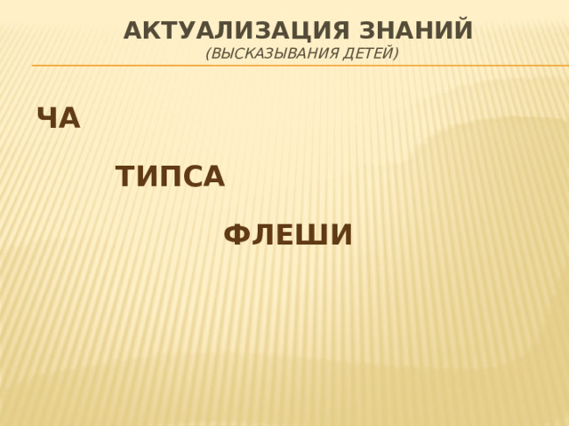 АКТУАЛИЗАЦИЯ ЗНАНИЙ  (высказывания детей)  ЧА ТИПСА ФЛЕШИ 