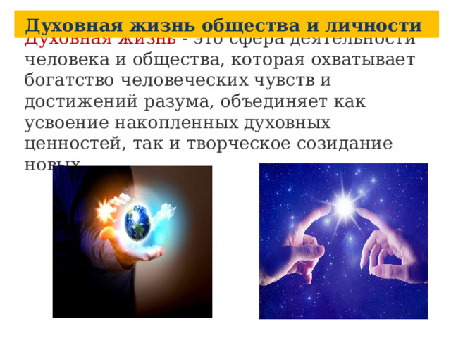 Духовная жизнь общества и личности Духовная жизнь - это сфера деятельности человека и общества, которая охватывает богатство человеческих чувств и достижений разума, объединяет как усвоение накопленных духовных ценностей, так и творческое созидание новых. 