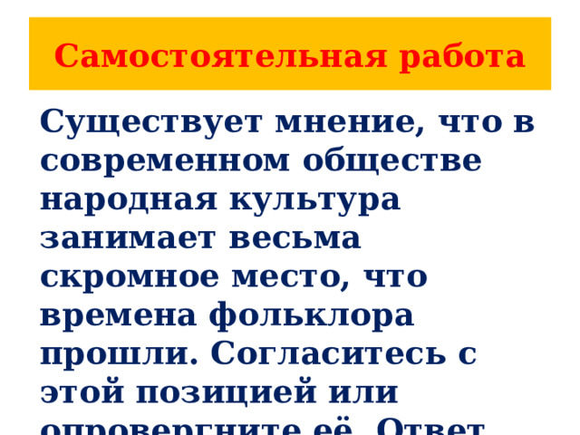Самостоятельная работа Существует мнение, что в современном обществе народная культура занимает весьма скромное место, что времена фольклора прошли. Согласитесь с этой позицией или опровергните её. Ответ пояснить. 
