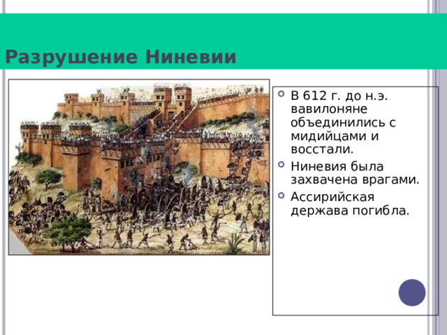 Разрушение Ниневии В 612 г. до н.э. вавилоняне объединились с мидийцами и восстали. Ниневия была захвачена врагами. Ассирийская держава погибла. 