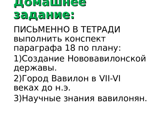Домашнее задание: ПИСЬМЕННО В ТЕТРАДИ выполнить конспект параграфа 18 по плану: Создание Нововавилонской державы. Город Вавилон в VII-VI веках до н.э. Научные знания вавилонян. 