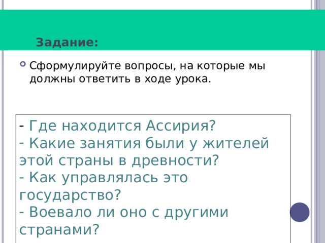 Задание: Сформулируйте вопросы, на которые мы должны ответить в ходе урока.  Где находится Ассирия?  Какие занятия были у жителей этой страны в древности?  Как управлялась это государство?  Воевало ли оно с другими странами? 
