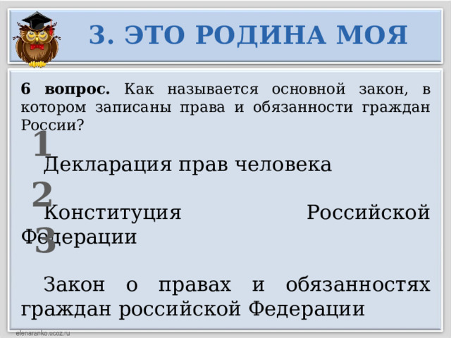 3. ЭТО РОДИНА МОЯ 6 вопрос. Как называется основной закон, в котором записаны права и обязанности граждан России?  Декларация прав человека  Конституция Российской Федерации  Закон о правах и обязанностях граждан российской Федерации 1 2 3 