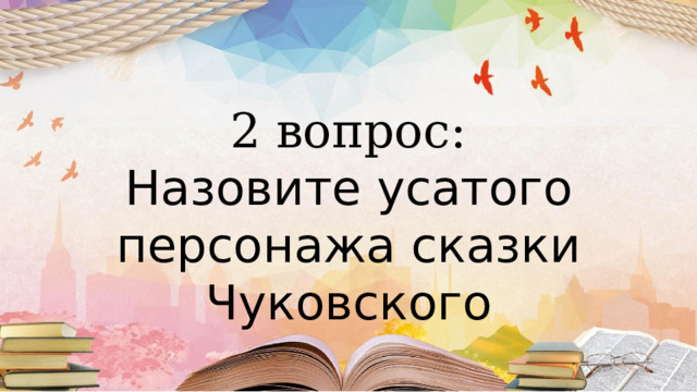 2 вопрос: Назовите усатого персонажа сказки Чуковского 