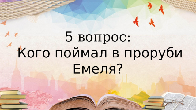5 вопрос:  Кого поймал в проруби Емеля? 