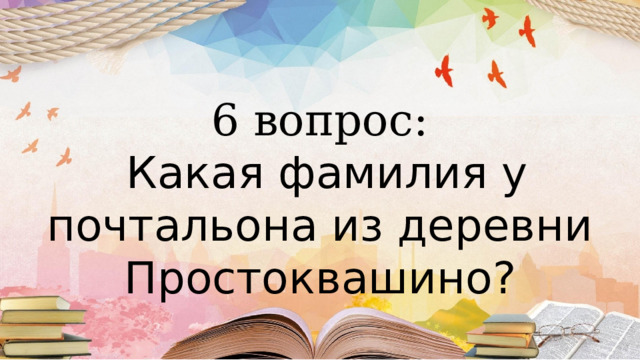 6 вопрос:  Какая фамилия у почтальона из деревни Простоквашино? 