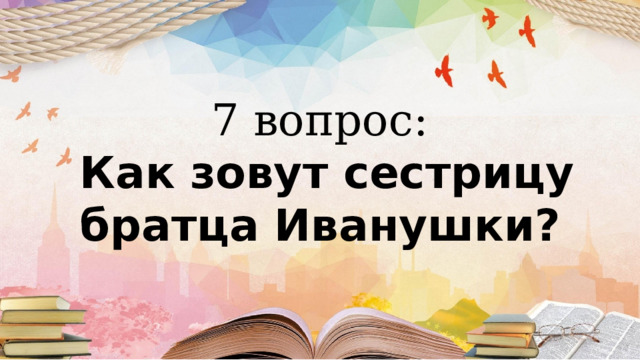 7 вопрос:  Как зовут сестрицу братца Иванушки? 