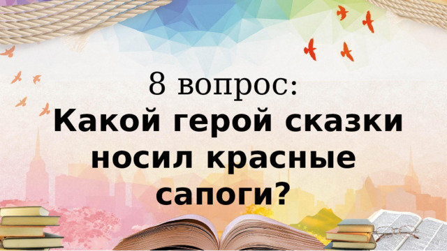 8 вопрос:  Какой герой сказки носил красные сапоги? 
