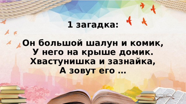 1 загадка:   Он большой шалун и комик,  У него на крыше домик.  Хвастунишка и зазнайка,  А зовут его …    