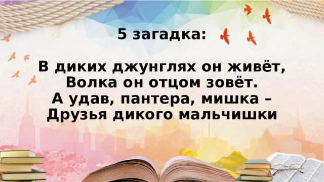 5 загадка:   В диких джунглях он живёт,  Волка он отцом зовёт.  А удав, пантера, мишка –  Друзья дикого мальчишки      