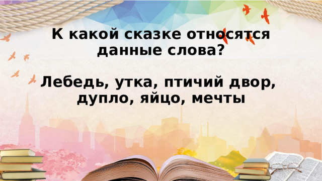 К какой сказке относятся данные слова?   Лебедь, утка, птичий двор,  дупло, яйцо, мечты       