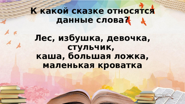 К какой сказке относятся данные слова?   Лес, избушка, девочка, стульчик,  каша, большая ложка, маленькая кроватка       