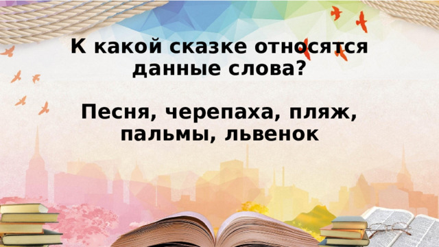 К какой сказке относятся данные слова?   Песня, черепаха, пляж, пальмы, львенок       