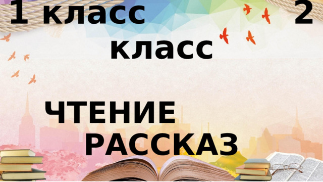 1 класс 2 класс   ЧТЕНИЕ РАССКАЗ 