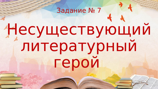                  Задание № 7    Несуществующий литературный герой 