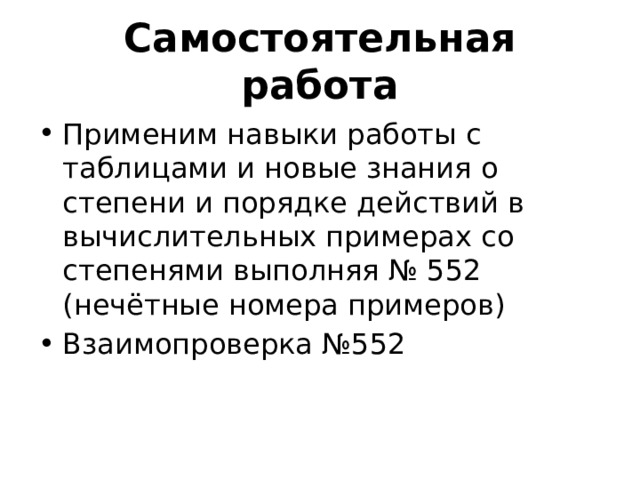 Самостоятельная работа Применим навыки работы с таблицами и новые знания о степени и порядке действий в вычислительных примерах со степенями выполняя № 552 (нечётные номера примеров) Взаимопроверка №552 