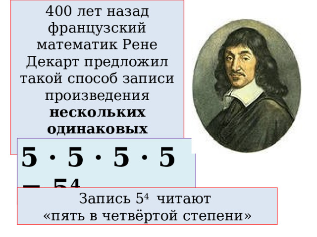 400 лет назад французский математик Рене Декарт предложил такой способ записи произведения нескольких одинаковых множителей 5 · 5 · 5 · 5 = 5 4 Запись 5 4 читают  «пять в четвёртой степени» 